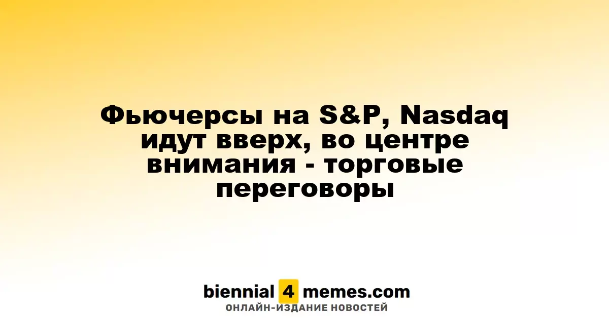 Фьючерсы на S&P, Nasdaq идут вверх, во центре внимания - торговые переговоры