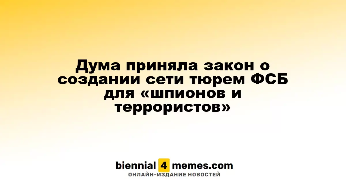 Дума приняла закон о создании сети тюрем ФСБ для «шпионов и террористов»