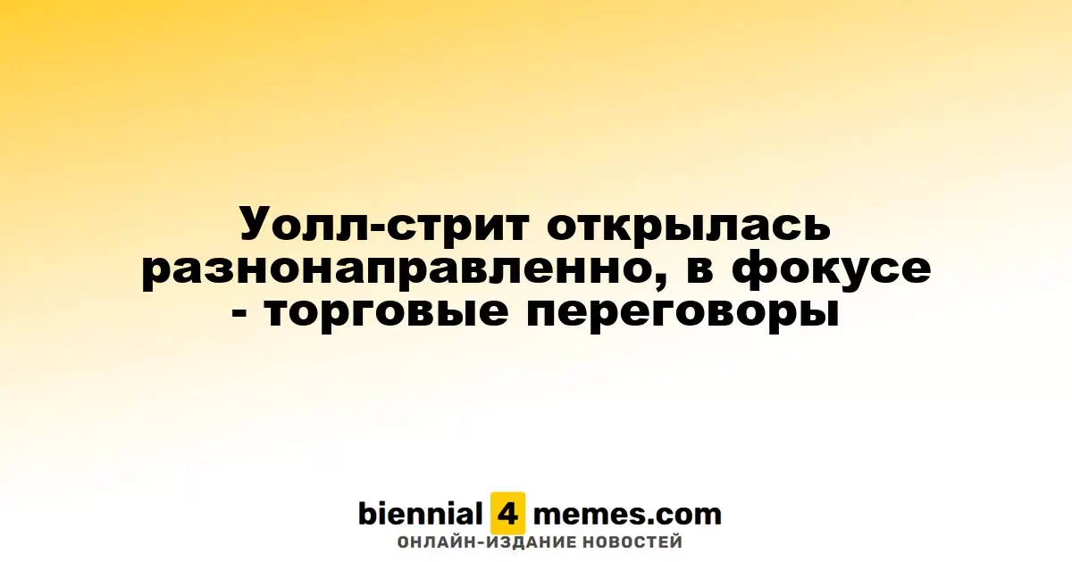 Уолл-стрит открылась разнонаправленно, в фокусе - торговые переговоры