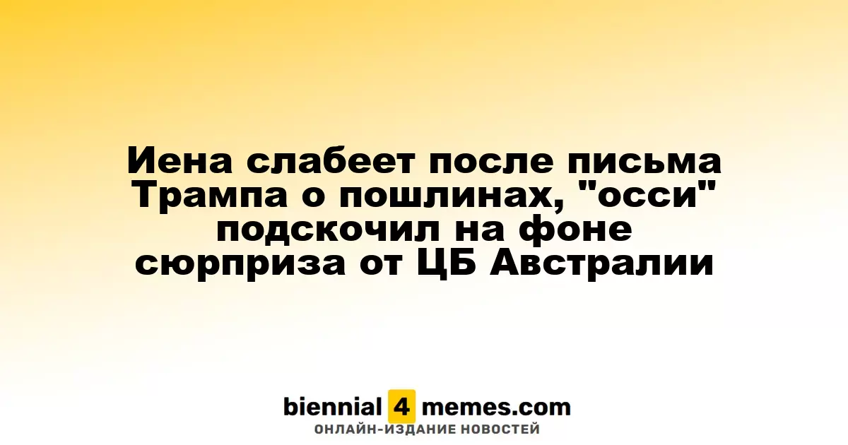 Иена слабеет после письма Трампа о пошлинах, "осси" подскочил на фоне сюрприза от ЦБ Австралии
