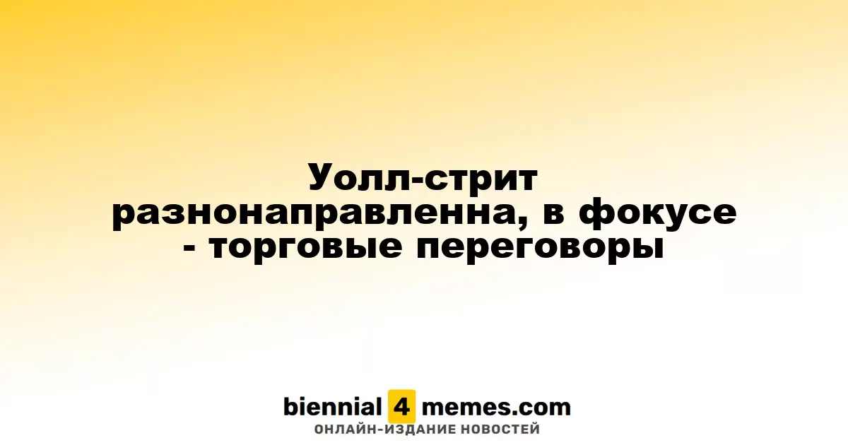 Уолл-стрит разнонаправленна, в фокусе - торговые переговоры