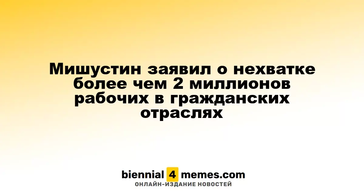 Мишустин заявил о нехватке более чем 2 миллионов рабочих в гражданских отраслях