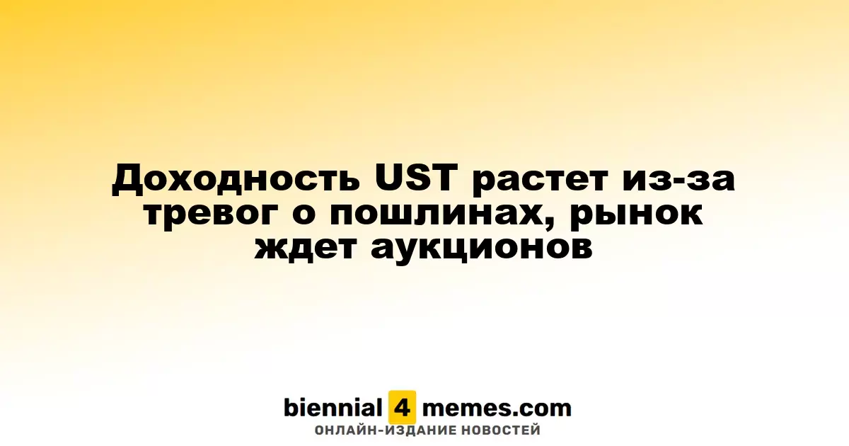 Доходность UST растет из-за тревог о пошлинах, рынок ждет аукционов