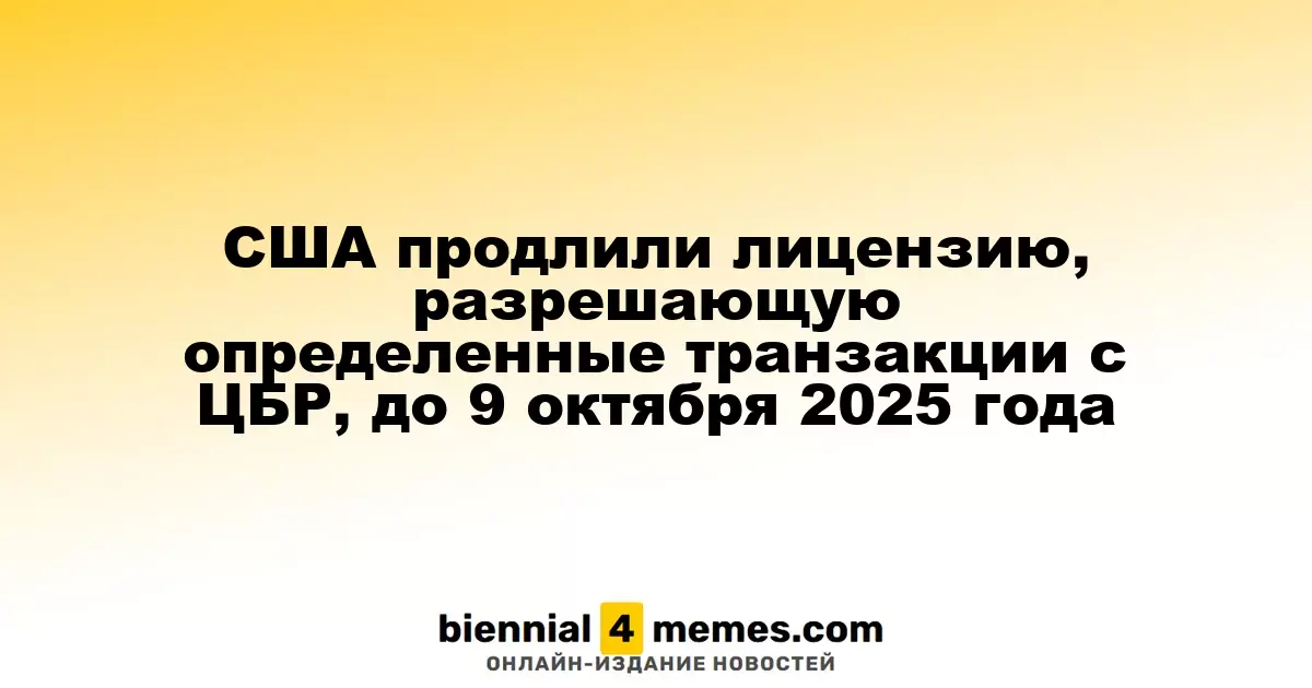 США продлили лицензию, разрешающую определенные транзакции с ЦБР, до 9 октября 2025 года
