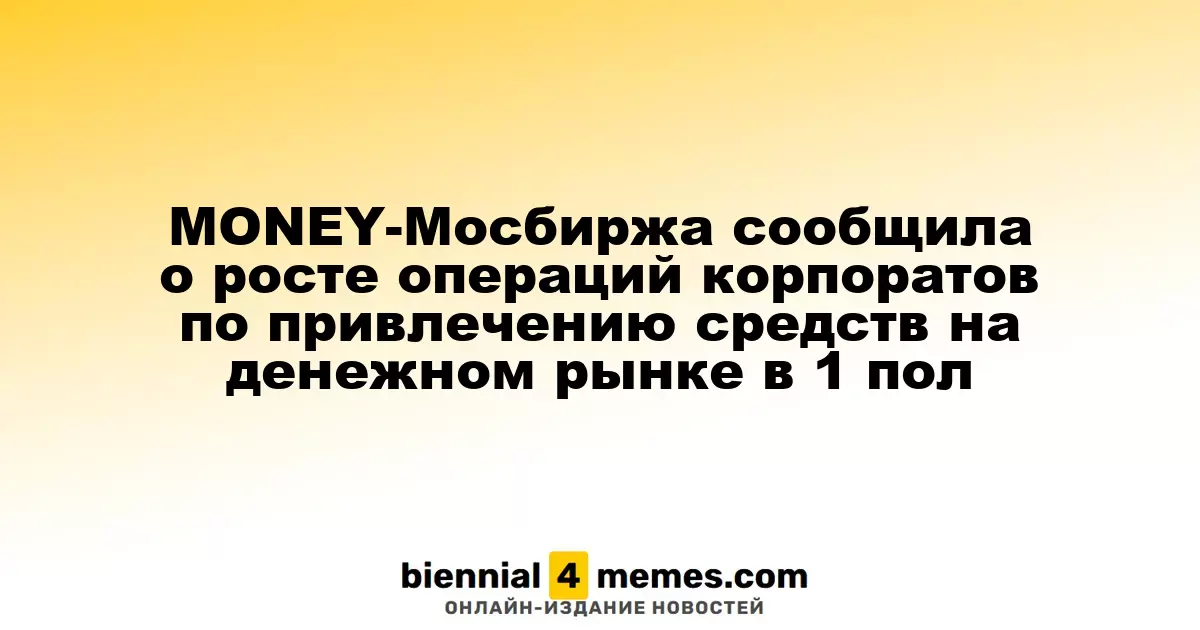 MONEY-Мосбиржа сообщила о росте операций корпоратов по привлечению средств на денежном рынке в 1 пол