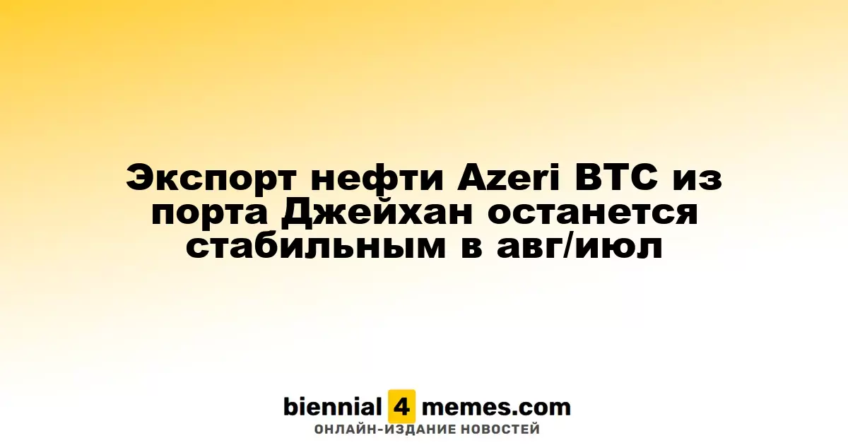 Экспорт нефти Azeri BTC из порта Джейхан останется стабильным в авг/июл