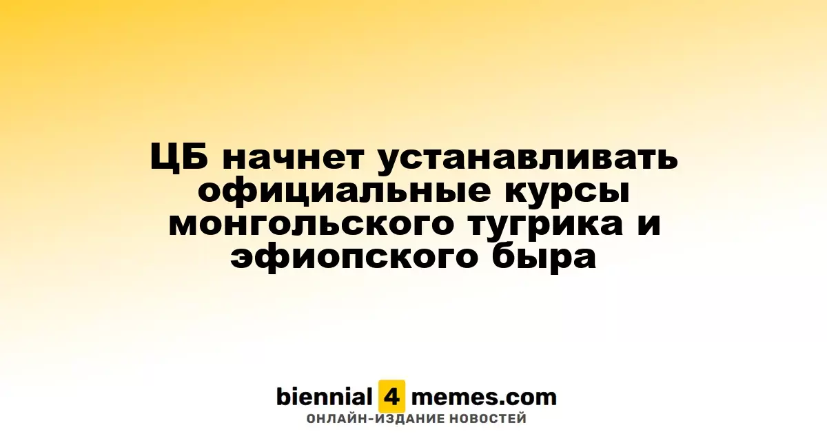 ЦБ начнет устанавливать официальные курсы монгольского тугрика и эфиопского быра