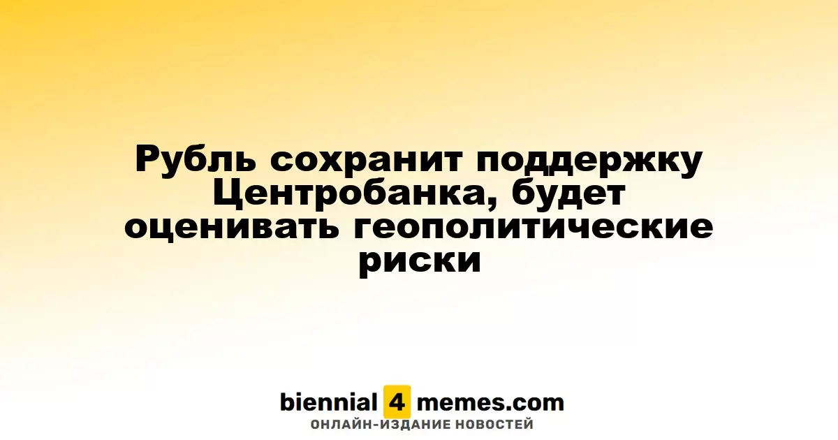 Рубль сохранит поддержку Центробанка, будет оценивать геополитические риски