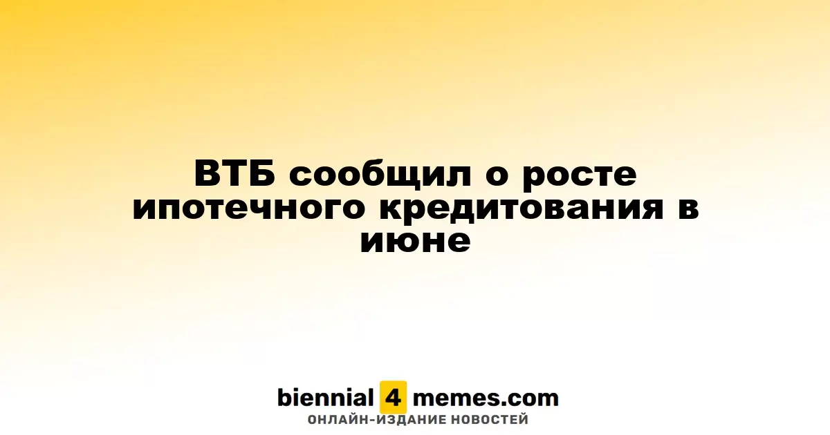 ВТБ сообщил о росте ипотечного кредитования в июне