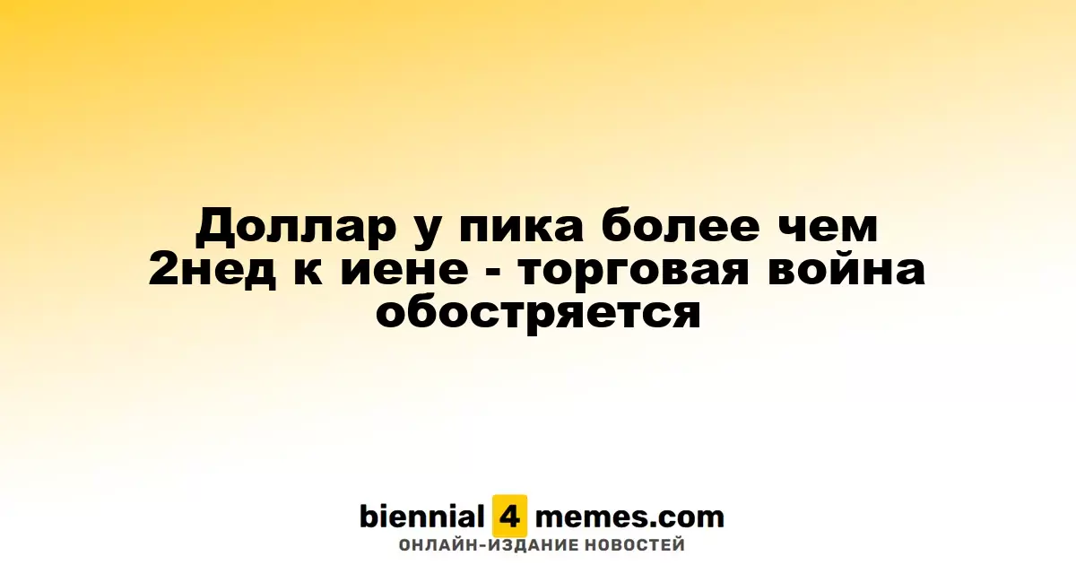 Доллар у пика более чем 2нед к иене - торговая война обостряется