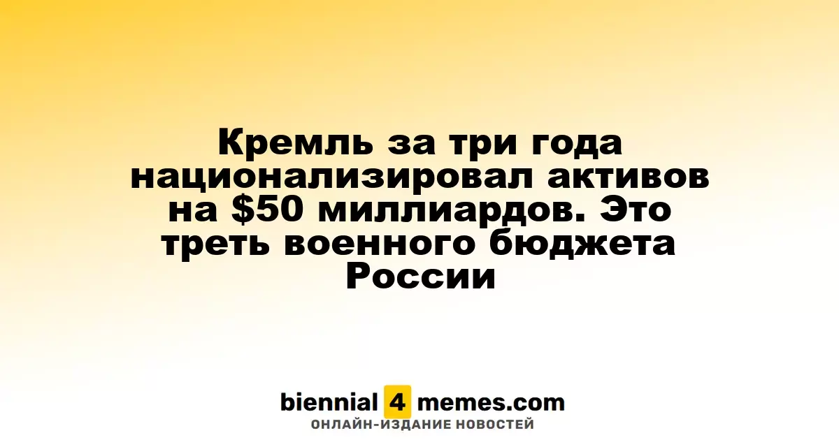 Кремль за три года национализировал активов на $50 миллиардов. Это треть военного бюджета России