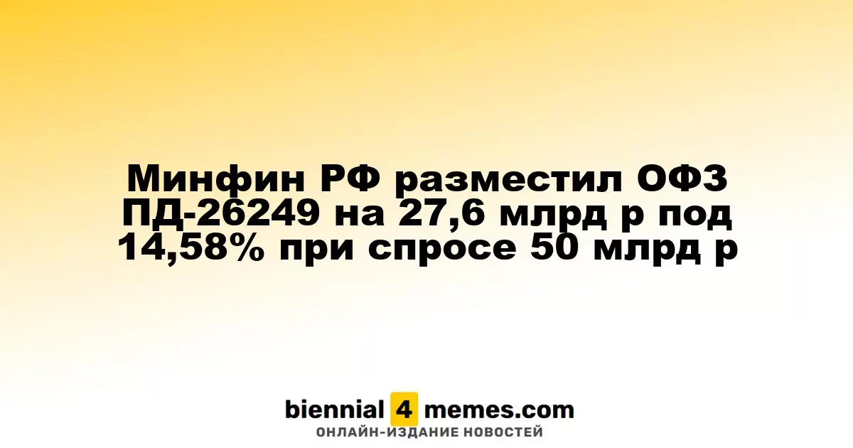 Минфин РФ разместил ОФЗ ПД-26249 на 27,6 млрд р под 14,58% при спросе 50 млрд р