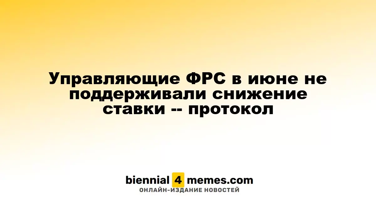 Управляющие ФРС в июне не поддерживали снижение ставки -- протокол