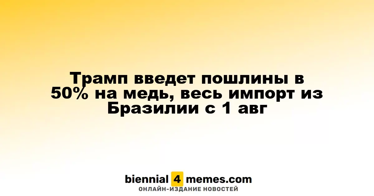 Трамп введет пошлины в 50% на медь, весь импорт из Бразилии с 1 авг