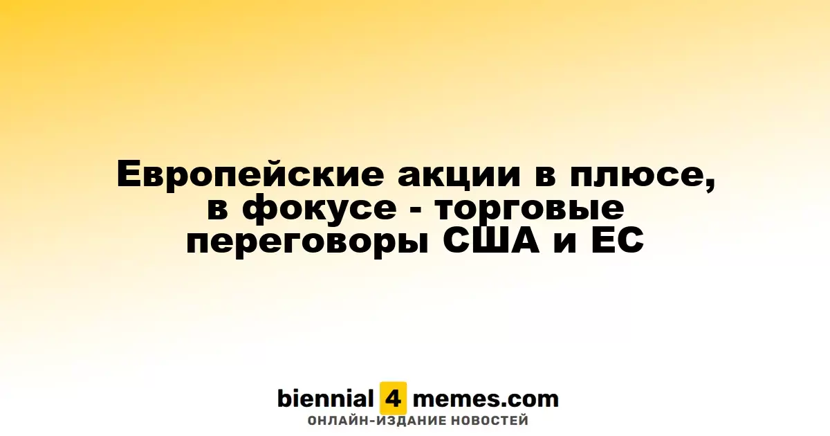 Европейские акции в плюсе, в фокусе - торговые переговоры США и ЕС