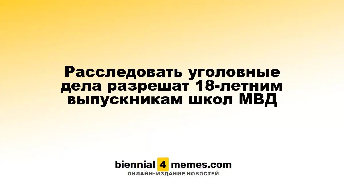 Расследовать уголовные дела разрешат 18-летним выпускникам школ МВД