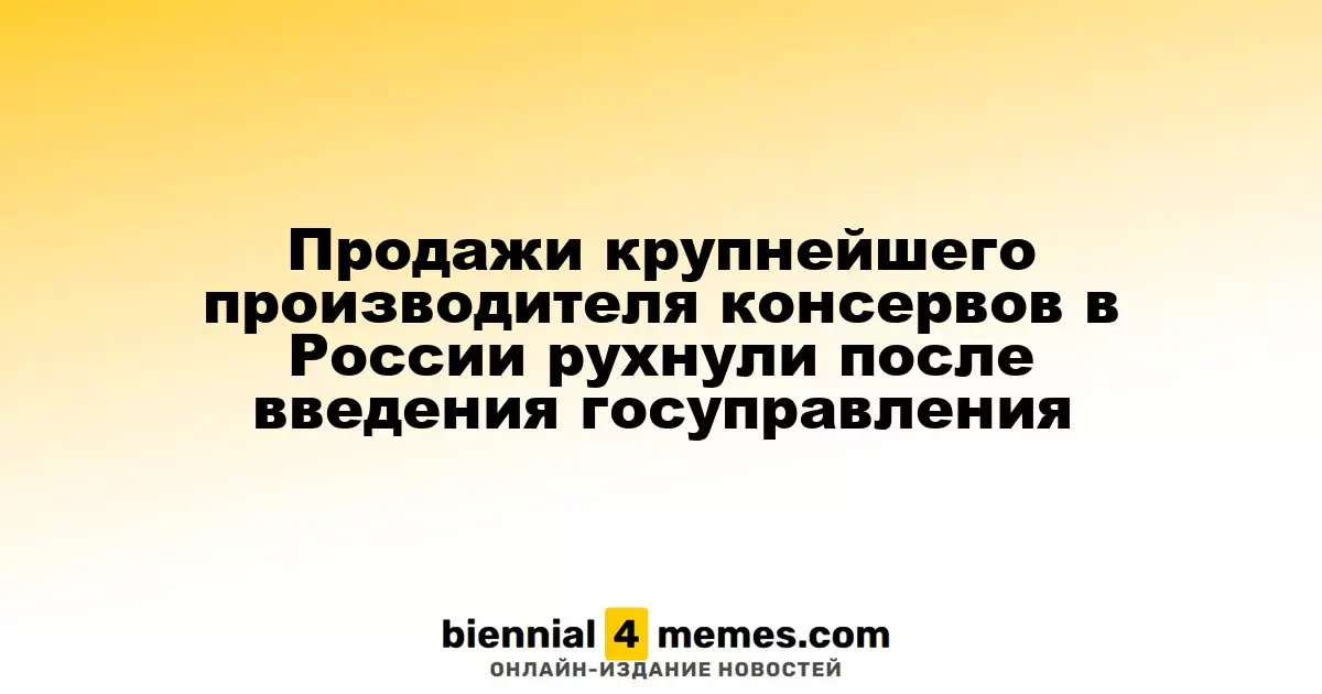 Продажи крупнейшего производителя консервов в России рухнули после введения госуправления