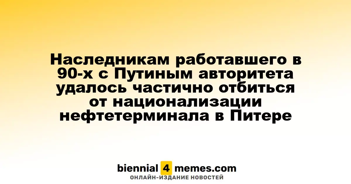 Наследникам работавшего в 90-х с Путиным авторитета удалось частично отбиться от национализации нефтетерминала в Питере