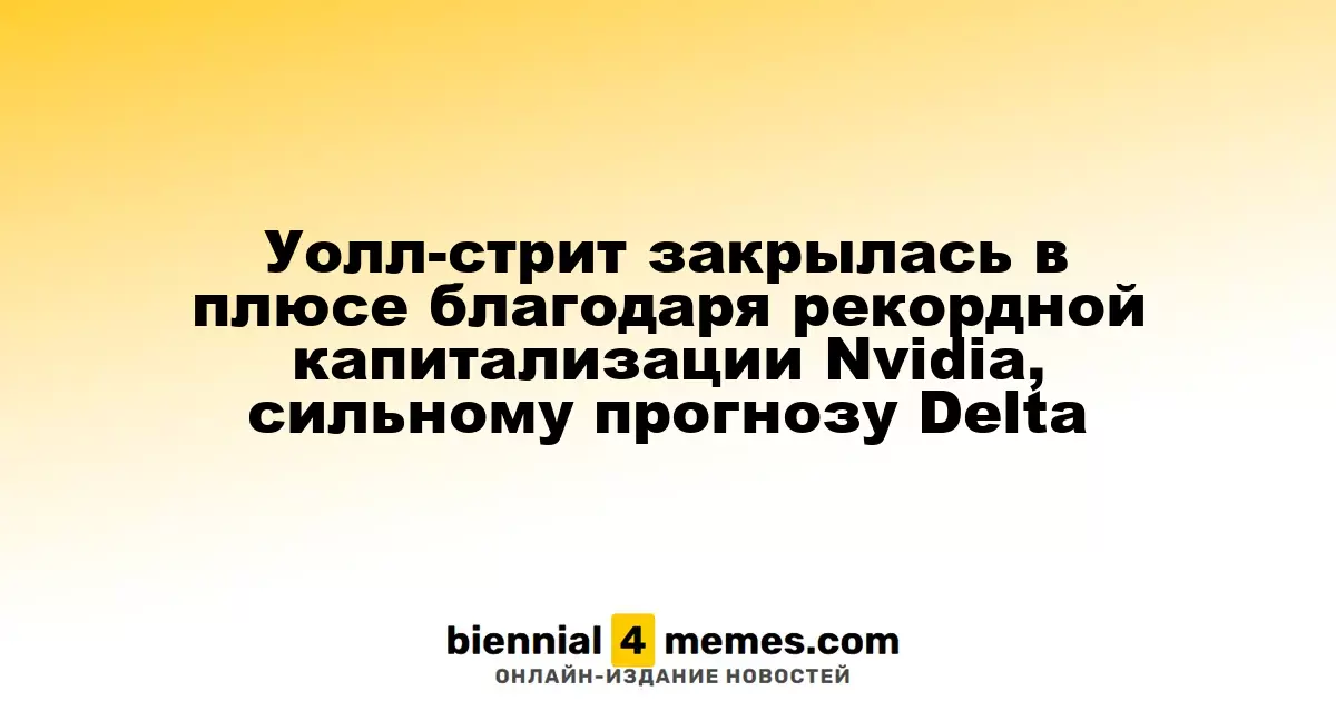 Уолл-стрит закрылась в плюсе благодаря рекордной капитализации Nvidia, сильному прогнозу Delta