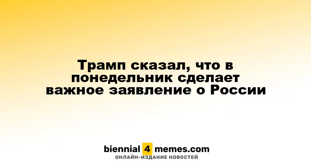 Трамп сказал, что в понедельник сделает важное заявление о России