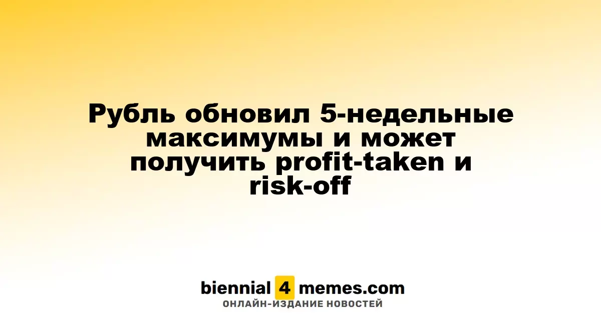 Рубль обновил 5-недельные максимумы и может получить profit-taken и risk-off