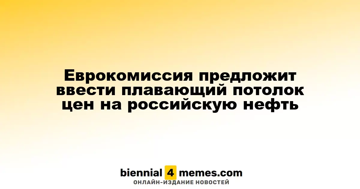 Еврокомиссия предложит ввести плавающий потолок цен на российскую нефть