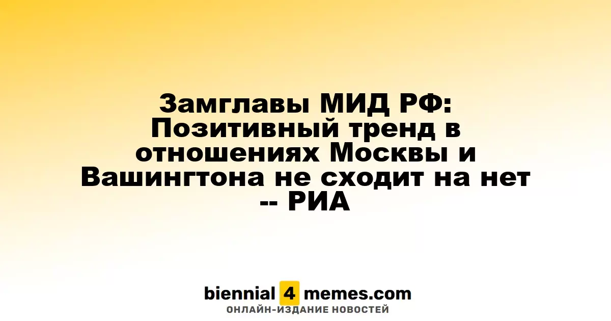 Замглавы МИД РФ: Позитивный тренд в отношениях Москвы и Вашингтона не сходит на нет -- РИА
