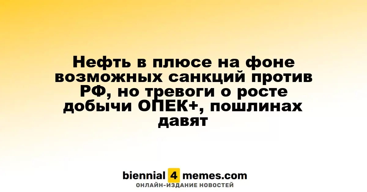 Нефть в плюсе на фоне возможных санкций против РФ, но тревоги о росте добычи ОПЕК+, пошлинах давят