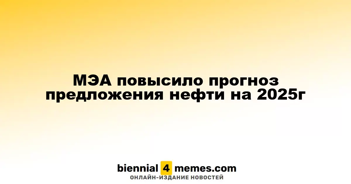 МЭА повысило прогноз предложения нефти на 2025г