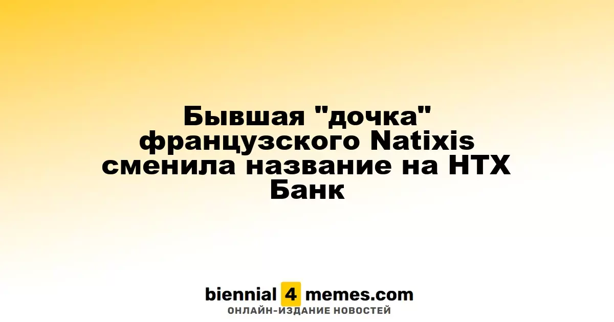 Бывшая "дочка" французского Natixis сменила название на НТХ Банк