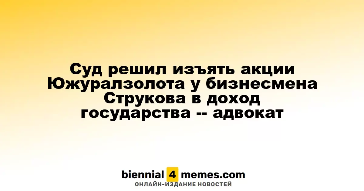 Суд решил изъять акции Южуралзолота у бизнесмена Струкова в доход государства -- адвокат