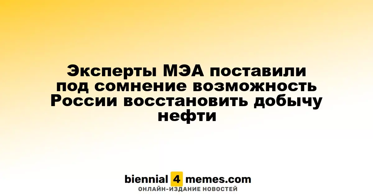 Эксперты МЭА поставили под сомнение возможность России восстановить добычу нефти