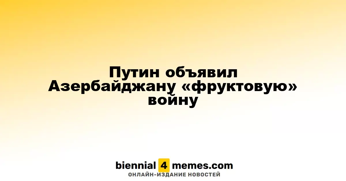 Путин объявил Азербайджану «фруктовую» войну