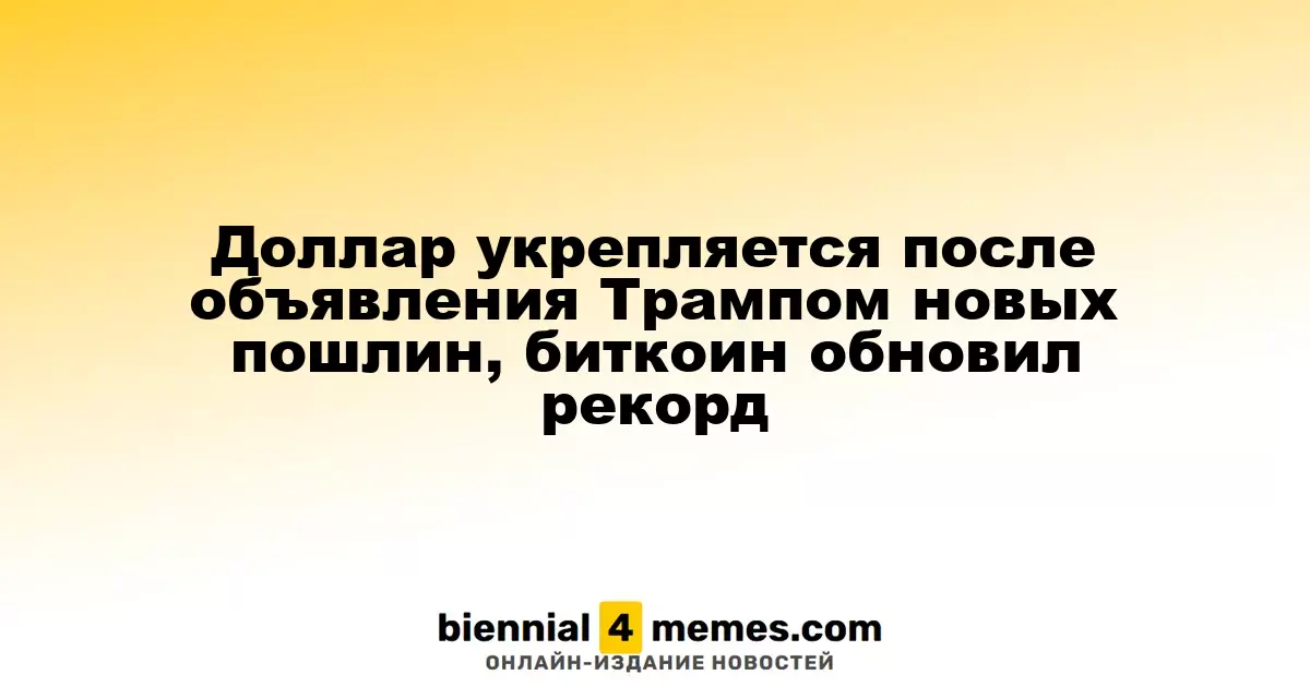 Доллар укрепляется после объявления Трампом новых пошлин, биткоин обновил рекорд