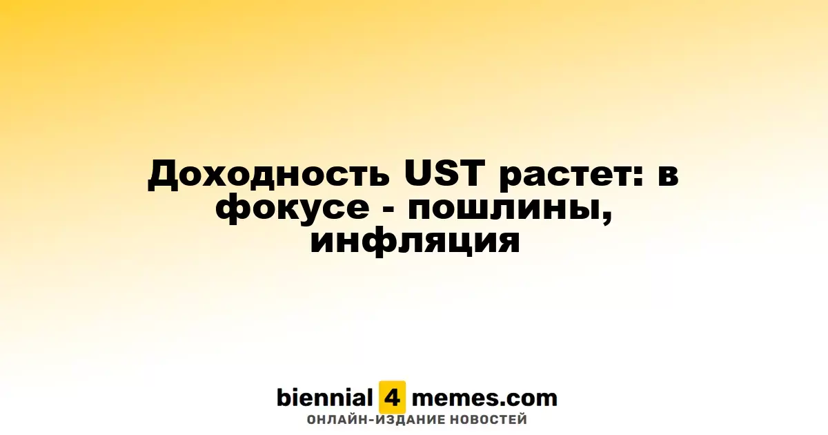 Доходность UST растет: в фокусе - пошлины, инфляция