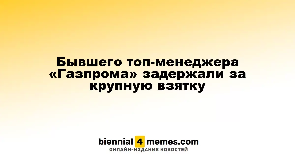 Бывшего топ-менеджера «Газпрома» задержали за крупную взятку