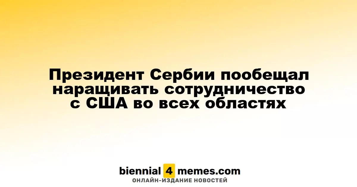 Президент Сербии пообещал наращивать сотрудничество с США во всех областях
