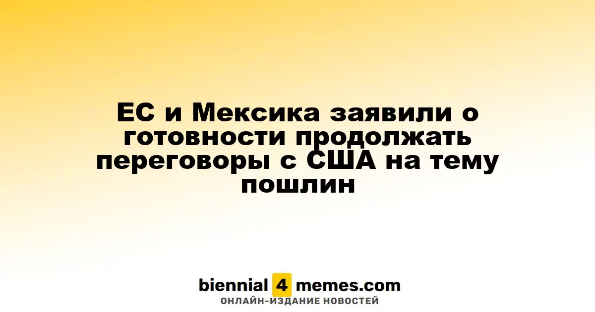 ЕС и Мексика заявили о готовности продолжать переговоры с США на тему пошлин