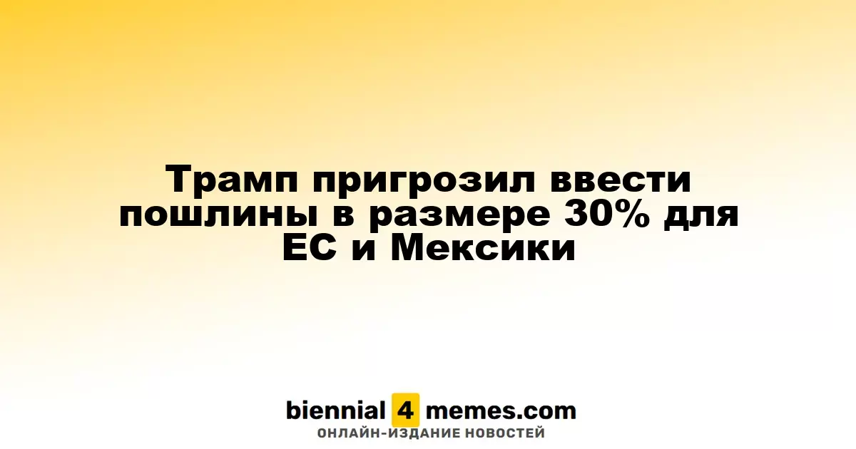 Трамп пригрозил ввести пошлины в размере 30% для ЕС и Мексики