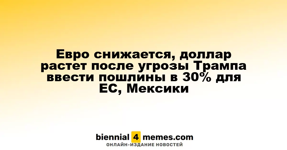 Евро снижается, доллар растет после угрозы Трампа ввести пошлины в 30% для ЕС, Мексики