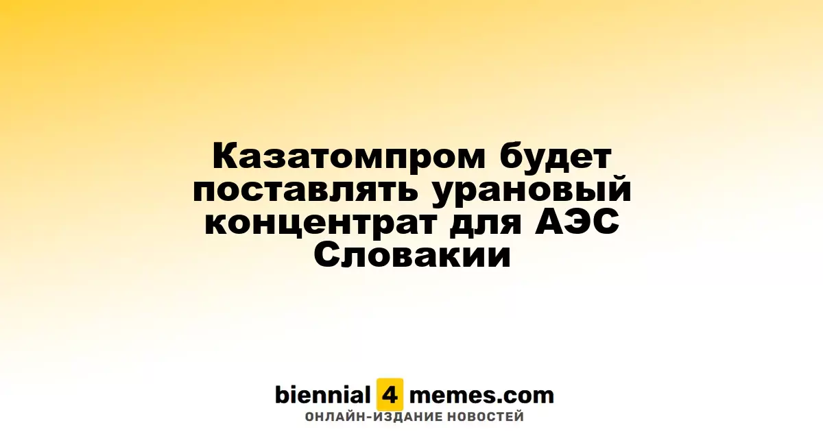 Казатомпром будет поставлять урановый концентрат для АЭС Словакии