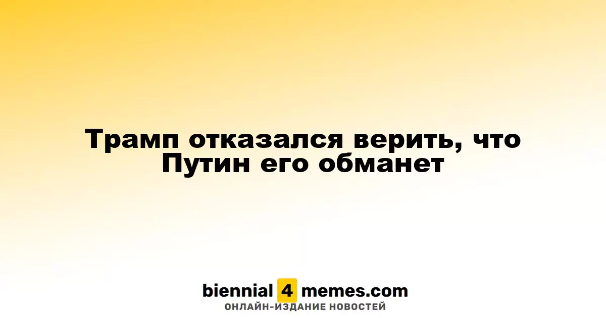 Трамп отказался верить, что Путин его обманет