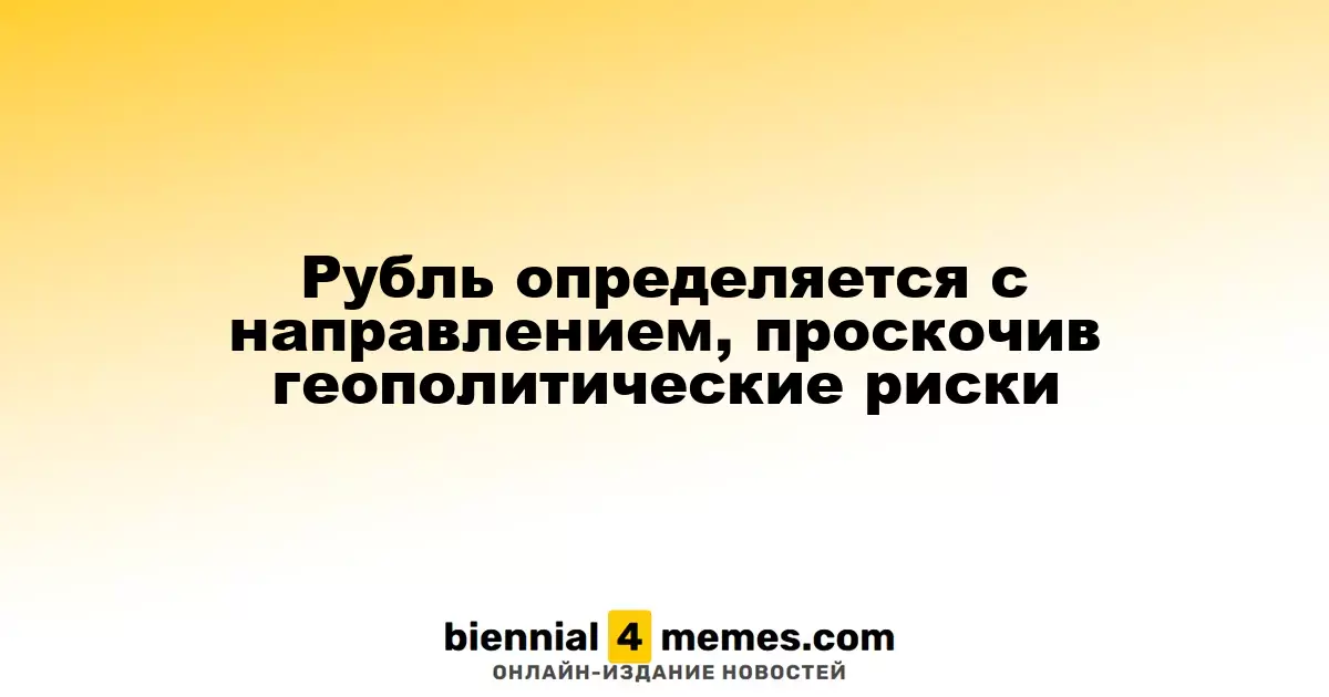 Рубль определяется с направлением, проскочив геополитические риски