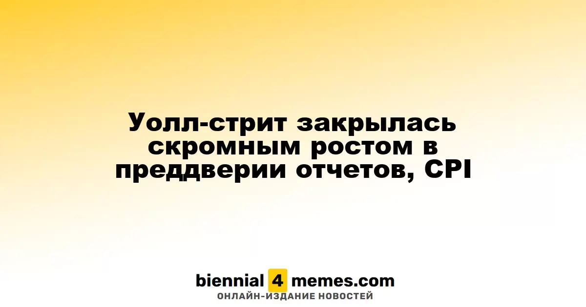 Уолл-стрит закрылась скромным ростом в преддверии отчетов, CPI