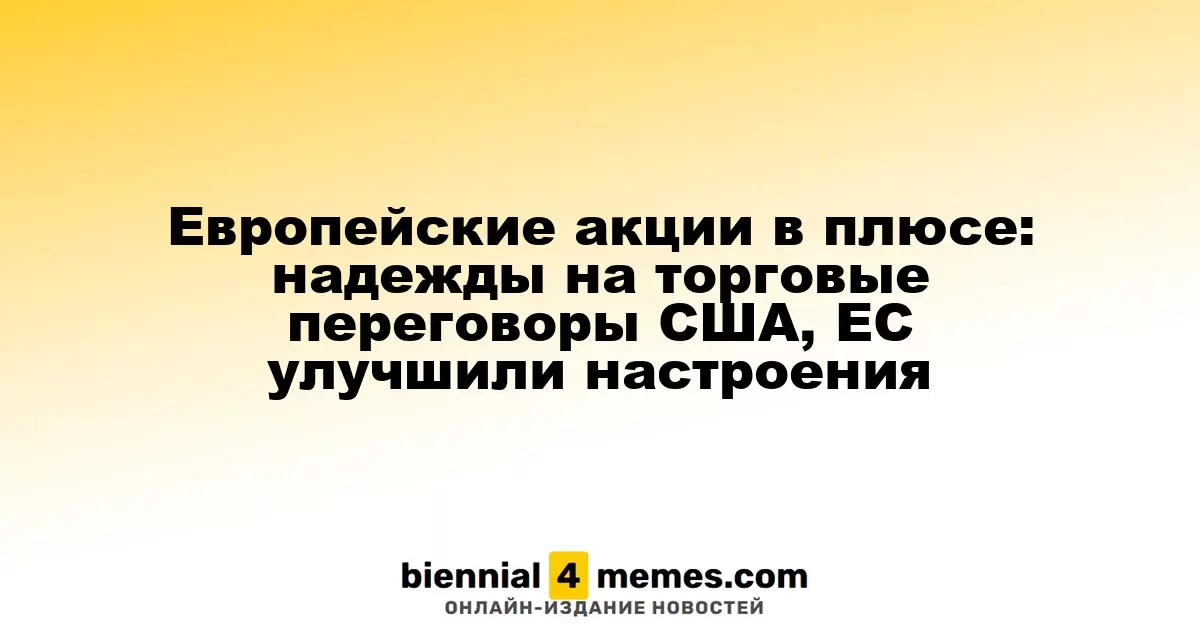 Европейские акции в плюсе: надежды на торговые переговоры США, ЕС улучшили настроения