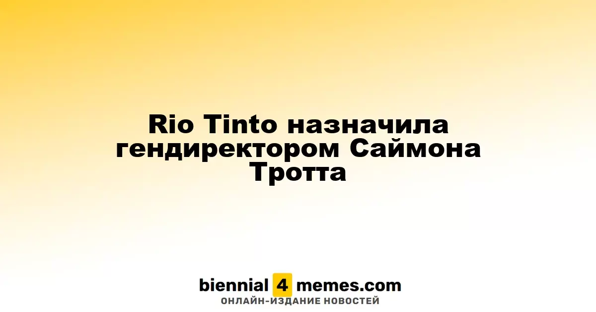 Rio Tinto назначила гендиректором Саймона Тротта