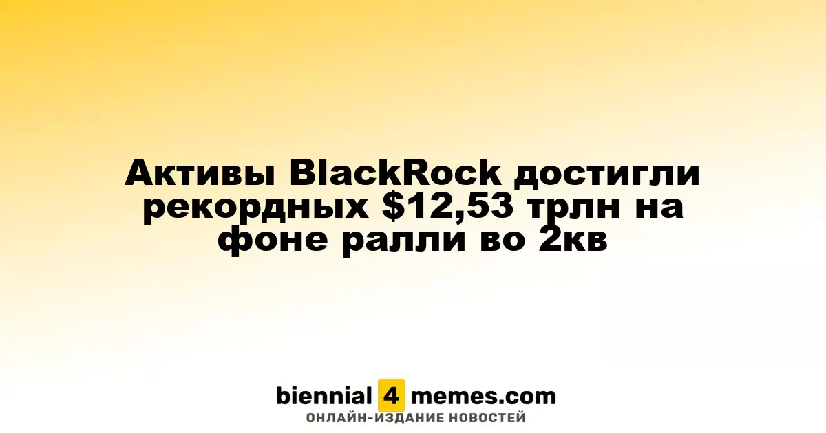 Активы BlackRock достигли рекордных $12,53 трлн на фоне ралли во 2кв