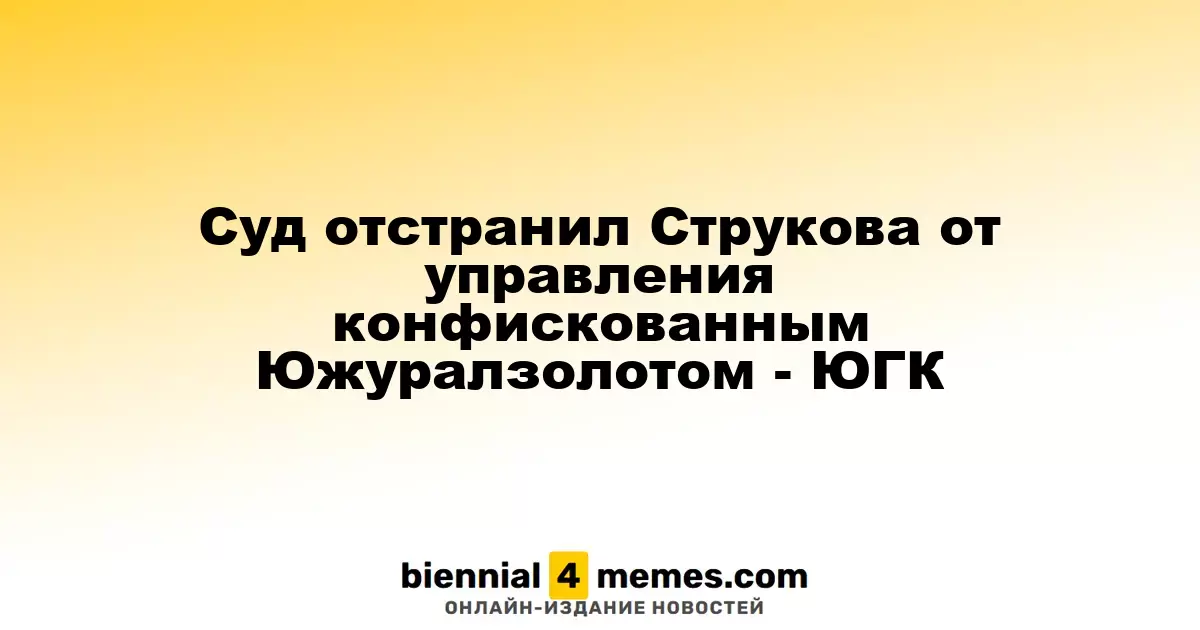 Суд отстранил Струкова от управления конфискованным Южуралзолотом - ЮГК