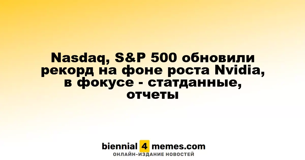 Nasdaq, S&P 500 обновили рекорд на фоне роста Nvidia, в фокусе - статданные, отчеты