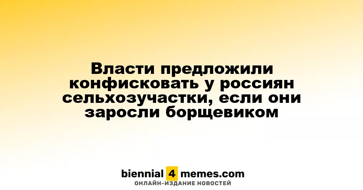 Власти предложили конфисковать у россиян сельхозучастки, если они заросли борщевиком